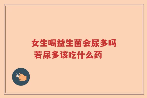 女生喝益生菌会尿多吗 若尿多该吃什么药