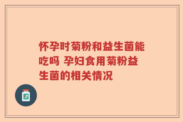 怀孕时菊粉和益生菌能吃吗 孕妇食用菊粉益生菌的相关情况