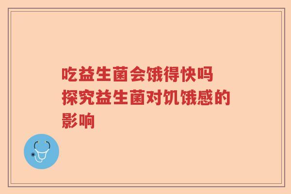 吃益生菌会饿得快吗 探究益生菌对饥饿感的影响