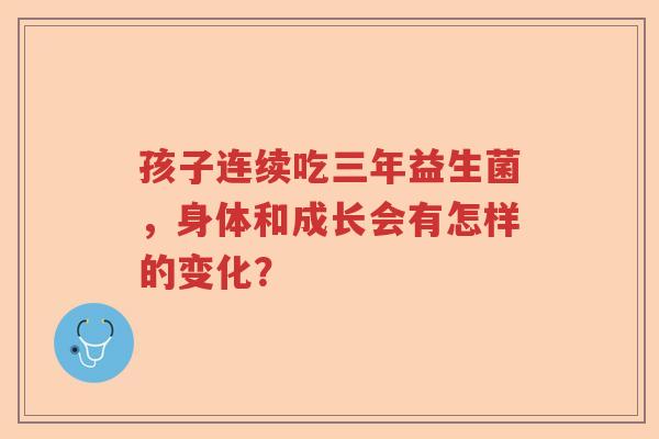 孩子连续吃三年益生菌，身体和成长会有怎样的变化？