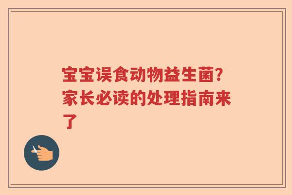 宝宝误食动物益生菌?家长必读的处理指南来了 宝宝误食动物益生菌?家长必读的处理指南来了