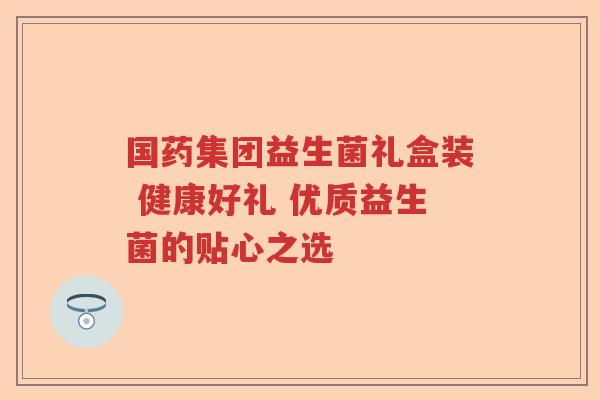 国药集团益生菌礼盒装 健康好礼 优质益生菌的贴心之选