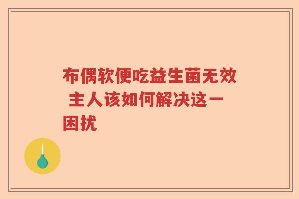 布偶软便吃益生菌无效 主人该如何解决这一困扰