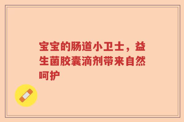宝宝的肠道小卫士，益生菌胶囊滴剂带来自然呵护
