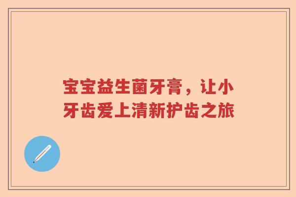 宝宝益生菌牙膏，让小牙齿爱上清新护齿之旅