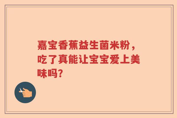 嘉宝香蕉益生菌米粉，吃了真能让宝宝爱上美味吗？