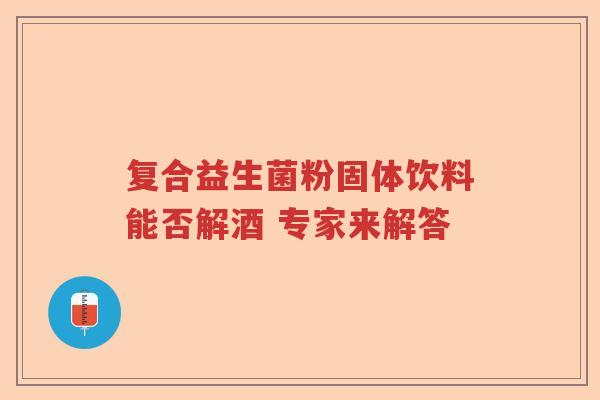复合益生菌粉固体饮料能否解酒 专家来解答