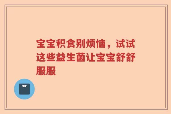宝宝积食别烦恼,试试这些益生菌让宝宝舒舒服服 宝宝积食别烦恼,试试这些益生菌让宝宝舒舒服服