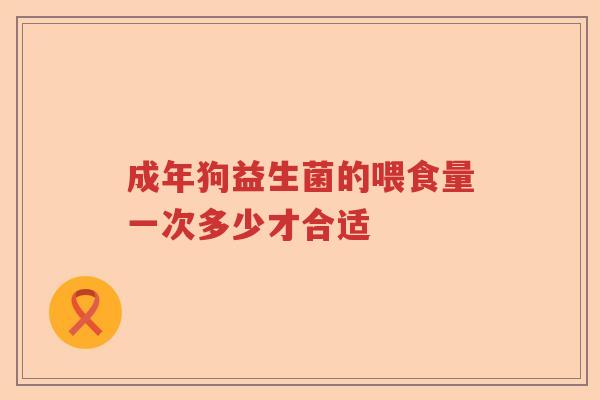 成年狗益生菌的喂食量一次多少才合适