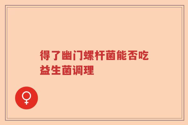 得了幽门螺杆菌能否吃益生菌调理