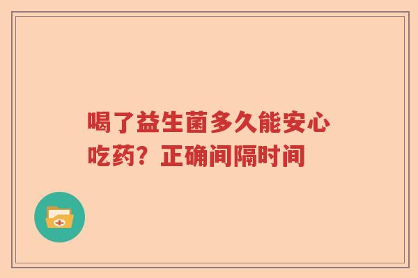 喝了益生菌多久能安心吃药？正确间隔时间