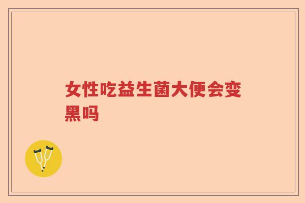 女性吃益生菌大便会变黑吗 女性吃益生菌大便会变黑吗