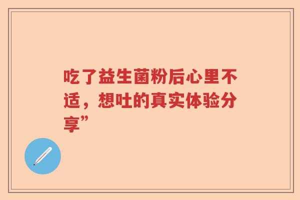 吃了益生菌粉后心里不适，想吐的真实体验分享”