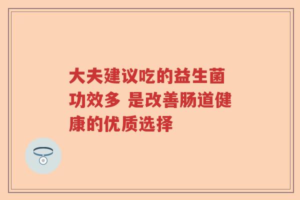 大夫建议吃的益生菌 功效多 是改善肠道健康的优质选择 大夫建议吃的益生菌 功效多 是改善肠道健康的优质选择