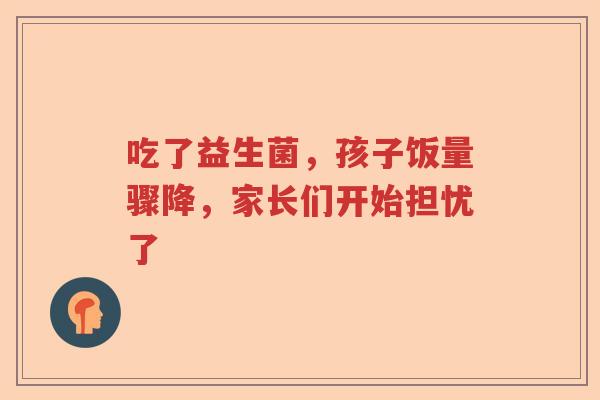 吃了益生菌，孩子饭量骤降，家长们开始担忧了
