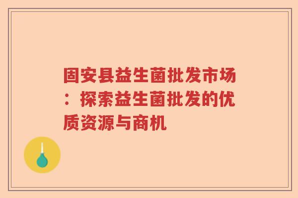 固安县益生菌批发市场：探索益生菌批发的优质资源与商机