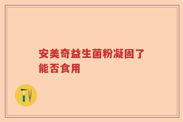 安美奇益生菌粉凝固了能否食用