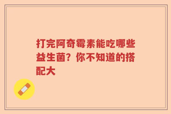 打完阿奇霉素能吃哪些益生菌？你不知道的搭配大