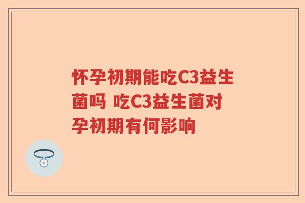 怀孕初期能吃C3益生菌吗 吃C3益生菌对孕初期有何影响 怀孕初期能吃C3益生菌吗 吃C3益生菌对孕初期有何影响