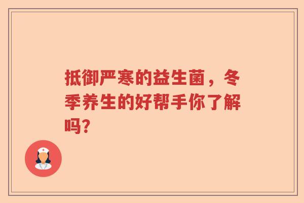 抵御严寒的益生菌,冬季养生的好帮手你了解吗? 抵御严寒的益生菌,冬季养生的好帮手你了解吗?