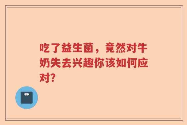 吃了益生菌,竟然对牛奶失去兴趣你该如何应对? 吃了益生菌,竟然对牛奶失去兴趣你该如何应对?
