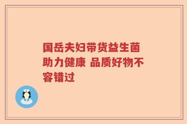 国岳夫妇带货益生菌 助力健康 品质好物不容错过