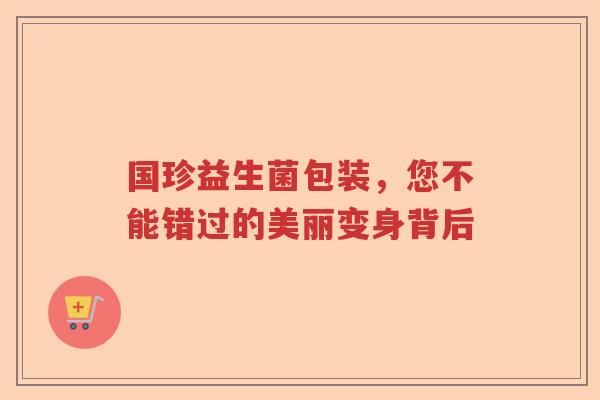 国珍益生菌包装，您不能错过的美丽变身背后