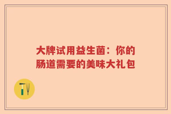 大牌试用益生菌：你的肠道需要的美味大礼包