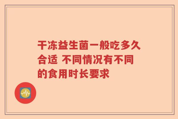 干冻益生菌一般吃多久合适 不同情况有不同的食用时长要求