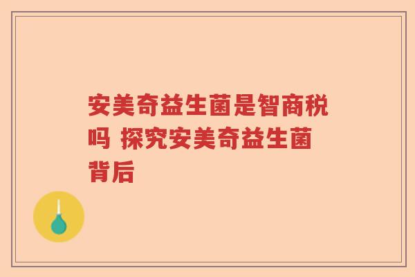 安美奇益生菌是智商税吗 探究安美奇益生菌背后