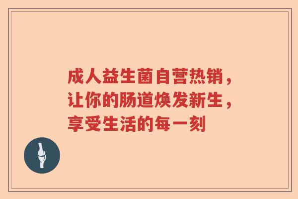成人益生菌自营热销,让你的肠道焕发新生,享受生活的每一刻 成人益生菌自营热销,让你的肠道焕发新生,享受生活的每一刻