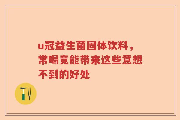 u冠益生菌固体饮料，常喝竟能带来这些意想不到的好处