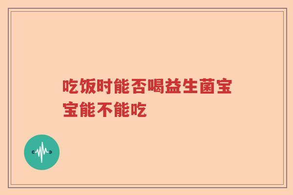 吃饭时能否喝益生菌宝宝能不能吃 吃饭时能否喝益生菌宝宝能不能吃