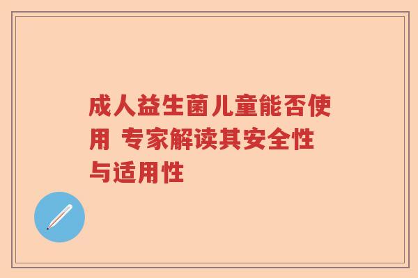 成人益生菌儿童能否使用 专家解读其安全性与适用性