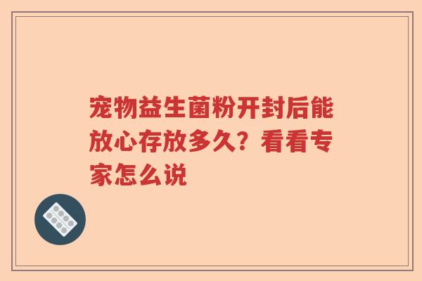 宠物益生菌粉开封后能放心存放多久？看看专家怎么说