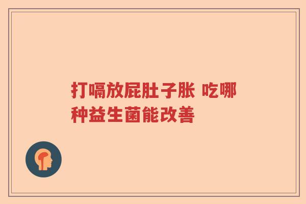 打嗝放屁肚子胀 吃哪种益生菌能改善