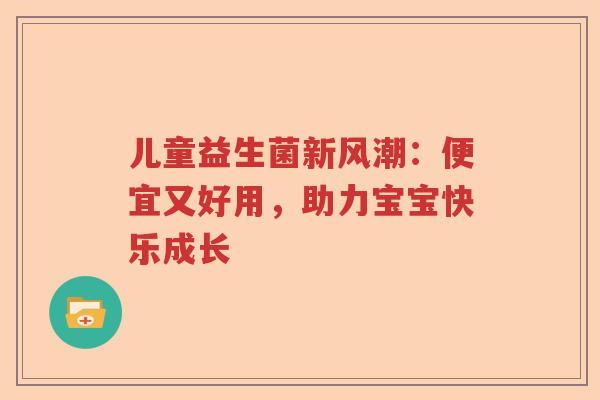儿童益生菌新风潮：便宜又好用，助力宝宝快乐成长