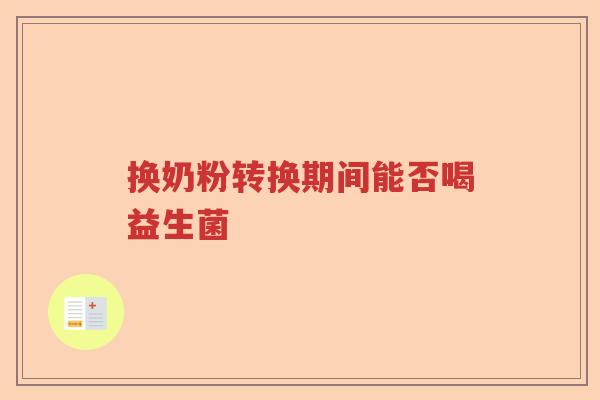 换奶粉转换期间能否喝益生菌