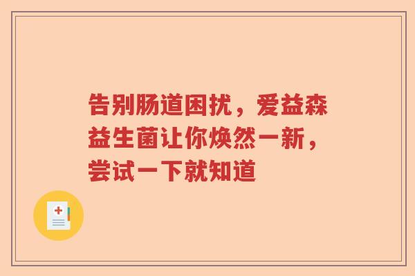 告别肠道困扰，爱益森益生菌让你焕然一新，尝试一下就知道
