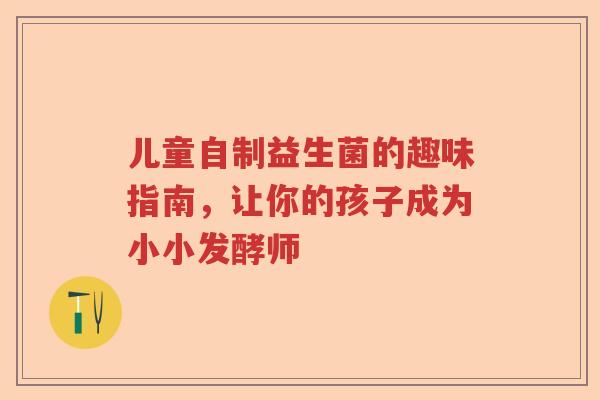 儿童自制益生菌的趣味指南，让你的孩子成为小小发酵师
