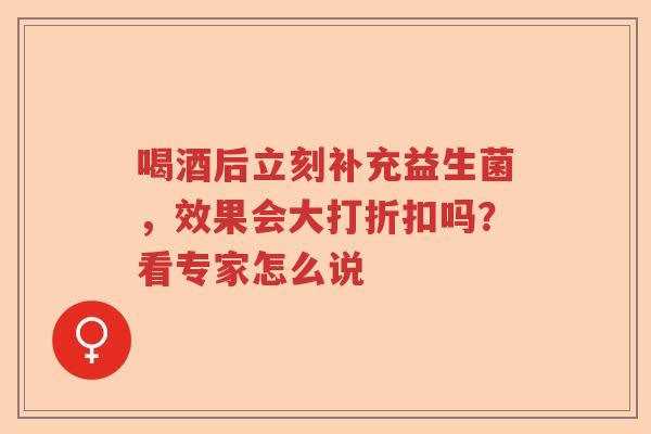 喝酒后立刻补充益生菌，效果会大打折扣吗？看专家怎么说