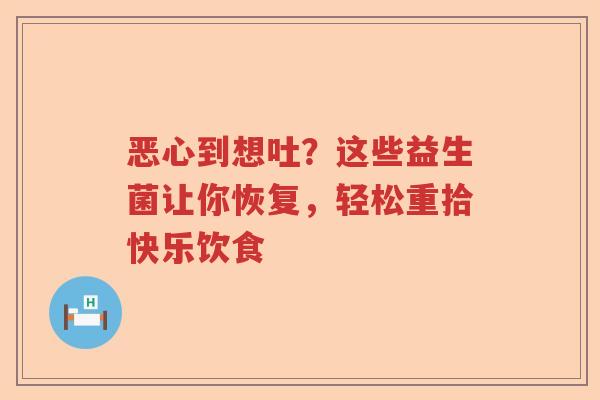恶心到想吐？这些益生菌让你恢复，轻松重拾快乐饮食