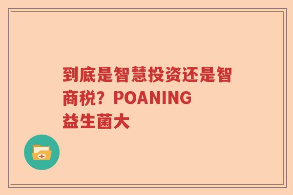 到底是智慧投资还是智商税？POANING益生菌大