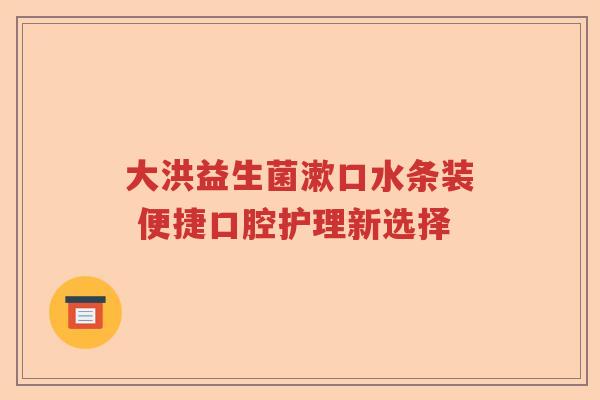 大洪益生菌漱口水条装 便捷口腔护理新选择 大洪益生菌漱口水条装 便捷口腔护理新选择