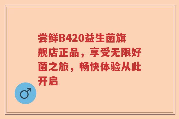 尝鲜B420益生菌旗舰店正品，享受无限好菌之旅，畅快体验从此开启