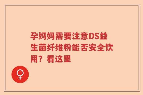 孕妈妈需要注意DS益生菌纤维粉能否安全饮用？看这里