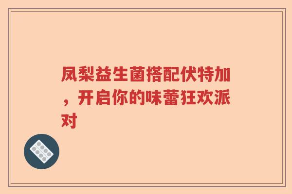 凤梨益生菌搭配伏特加，开启你的味蕾狂欢派对