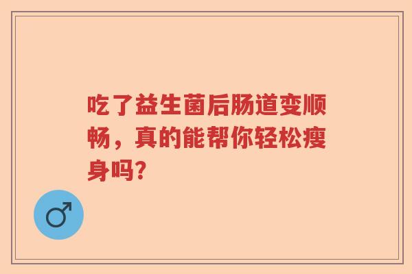 吃了益生菌后肠道变顺畅，真的能帮你轻松瘦身吗？