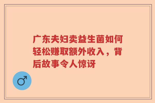 广东夫妇卖益生菌如何轻松赚取额外收入，背后故事令人惊讶