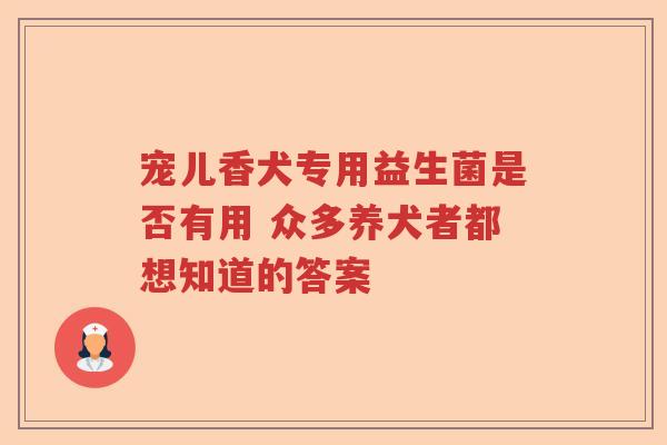 宠儿香犬专用益生菌是否有用 众多养犬者都想知道的答案